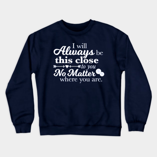 I Will Always Be This Close To You No Matter Where You Are Crewneck Sweatshirt by ichewsyou